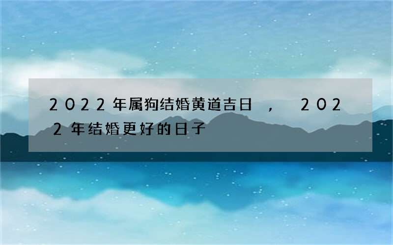 2022年属狗结婚黄道吉日,2022年结婚更好的日子